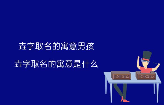 垚字取名的寓意男孩 垚字取名的寓意是什么